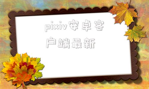 pixiv安卓客户端最新pixiv手机网页版登录入口-第1张图片-太平洋在线下载